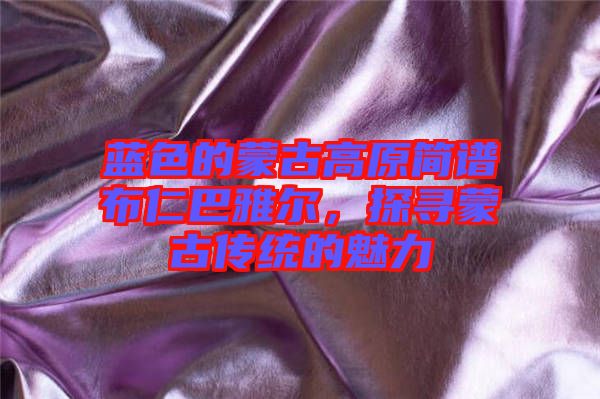 藍(lán)色的蒙古高原簡(jiǎn)譜布仁巴雅爾，探尋蒙古傳統(tǒng)的魅力
