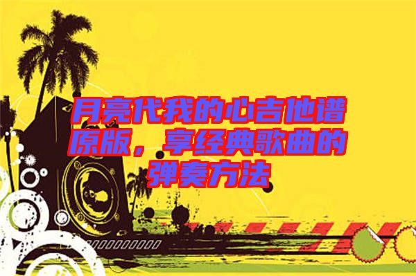 月亮代我的心吉他譜原版，享經(jīng)典歌曲的彈奏方法