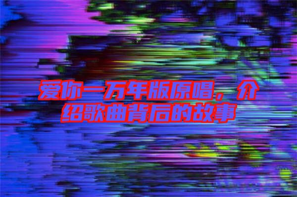 愛你一萬年版原唱，介紹歌曲背后的故事