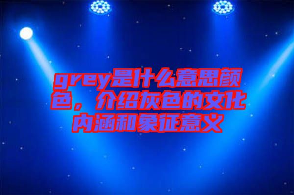 grey是什么意思顏色，介紹灰色的文化內(nèi)涵和象征意義