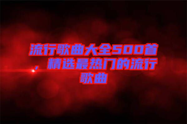 流行歌曲大全500首，精選最熱門的流行歌曲