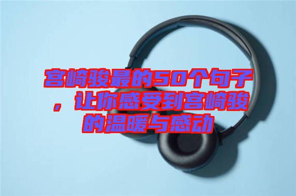 宮崎駿最的50個句子，讓你感受到宮崎駿的溫暖與感動