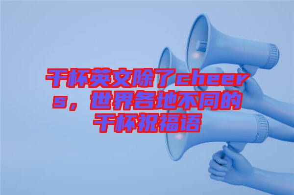 干杯英文除了cheers，世界各地不同的干杯祝福語(yǔ)