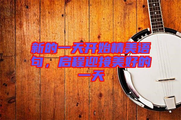 新的一天開始精美語句，啟程迎接美好的一天