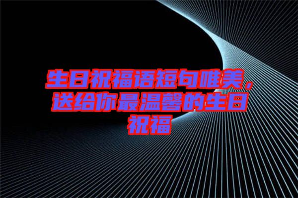 生日祝福語短句唯美，送給你最溫馨的生日祝福