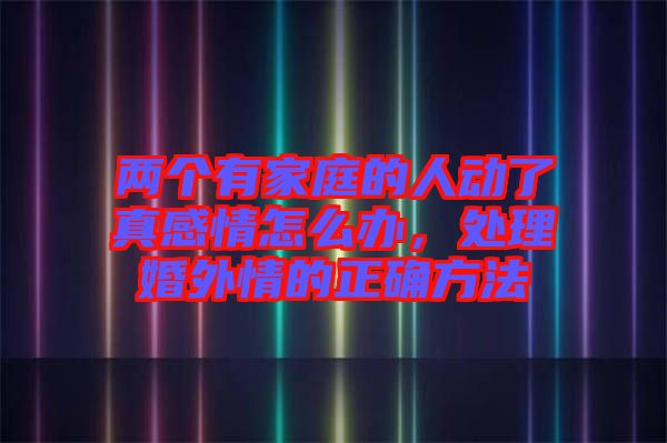 兩個(gè)有家庭的人動(dòng)了真感情怎么辦，處理婚外情的正確方法