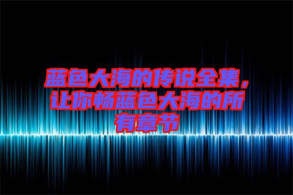藍色大海的傳說全集，讓你暢藍色大海的所有章節(jié)