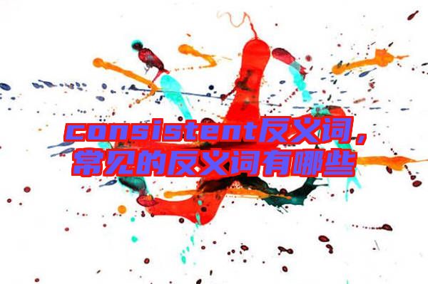 consistent反義詞，常見(jiàn)的反義詞有哪些