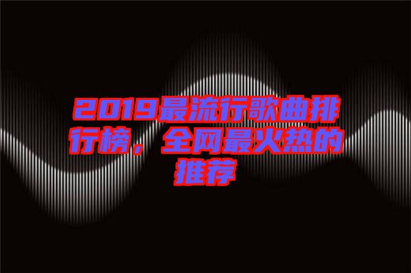 2019最流行歌曲排行榜，全網(wǎng)最火熱的推薦