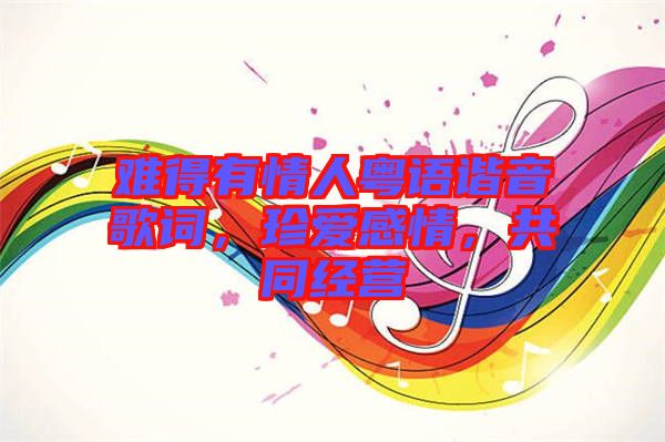 難得有情人粵語(yǔ)諧音歌詞，珍愛(ài)感情，共同經(jīng)營(yíng)