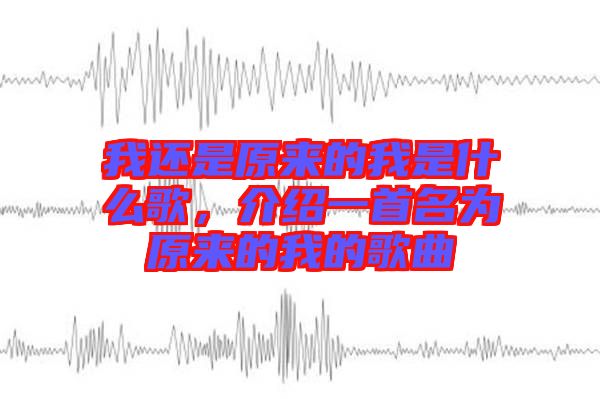 我還是原來的我是什么歌，介紹一首名為原來的我的歌曲