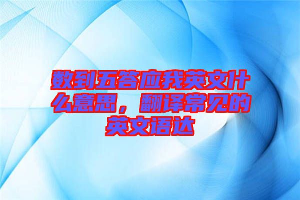 數(shù)到五答應(yīng)我英文什么意思，翻譯常見的英文語達