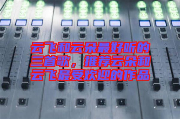 云飛和云朵最好聽的三首歌，推薦云朵和云飛最受歡迎的作品