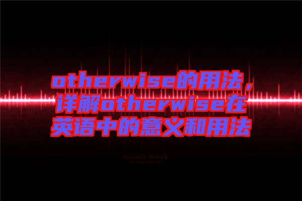 otherwise的用法，詳解otherwise在英語中的意義和用法