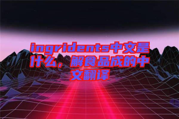 ingridents中文是什么，解食品成的中文翻譯
