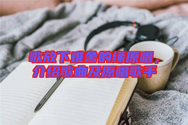 歌放下難舍的緣原唱，介紹歌曲及原唱歌手