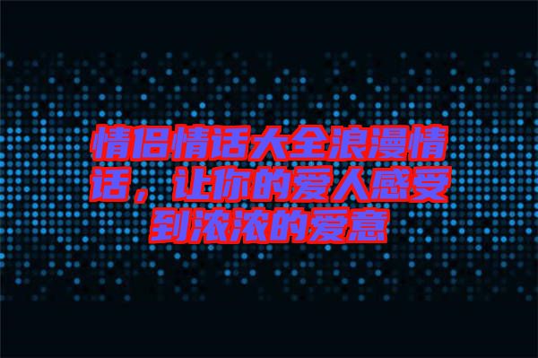 情侶情話(huà)大全浪漫情話(huà)，讓你的愛(ài)人感受到濃濃的愛(ài)意