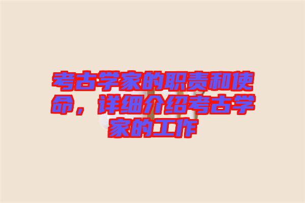考古學(xué)家的職責(zé)和使命，詳細(xì)介紹考古學(xué)家的工作