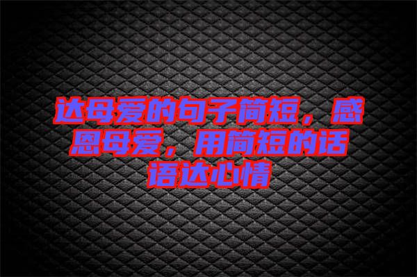 達(dá)母愛的句子簡(jiǎn)短，感恩母愛，用簡(jiǎn)短的話語達(dá)心情