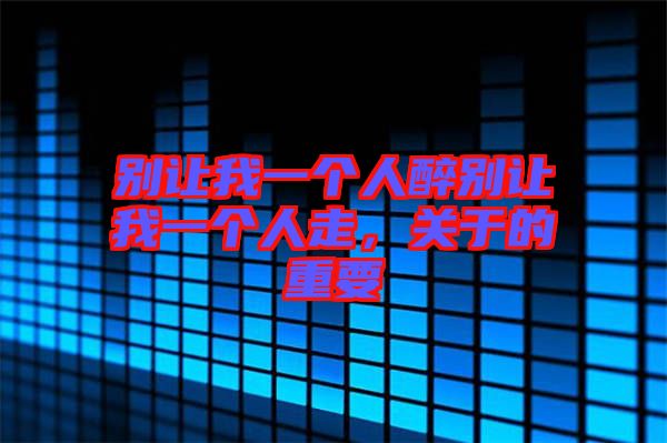 別讓我一個人醉別讓我一個人走，關(guān)于的重要