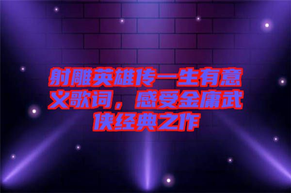 射雕英雄傳一生有意義歌詞，感受金庸武俠經(jīng)典之作