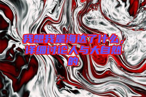 我想我是海達(dá)了什么，詳細(xì)討論人與大自然的
