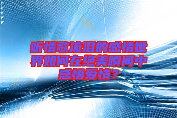 聽情歌流淚的感情世界如何在絕美瞬間中感悟愛情？