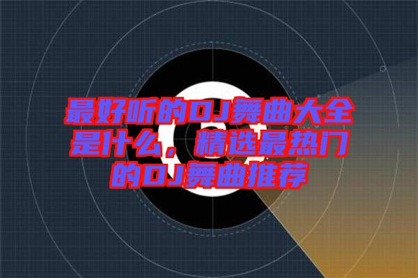 最好聽的DJ舞曲大全是什么，精選最熱門的DJ舞曲推薦