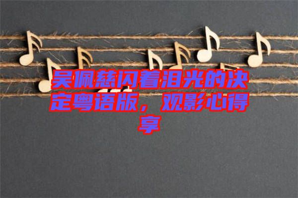 吳佩慈閃著淚光的決定粵語版，觀影心得享