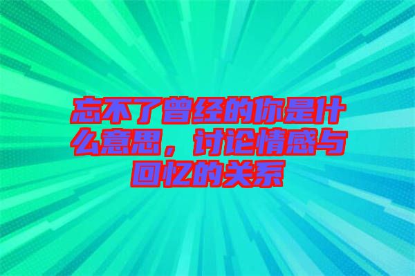 忘不了曾經(jīng)的你是什么意思，討論情感與回憶的關(guān)系