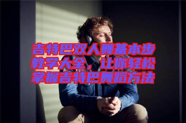 吉特巴雙人舞基本步教學大全，讓你輕松掌握吉特巴舞蹈方法