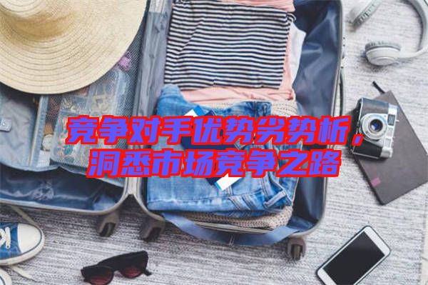 競(jìng)爭(zhēng)對(duì)手優(yōu)勢(shì)劣勢(shì)析，洞悉市場(chǎng)競(jìng)爭(zhēng)之路