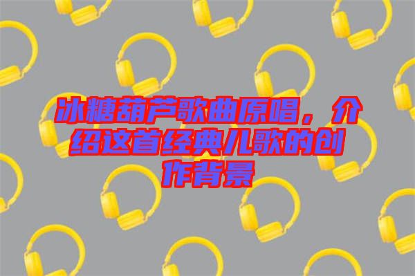 冰糖葫蘆歌曲原唱，介紹這首經典兒歌的創(chuàng)作背景