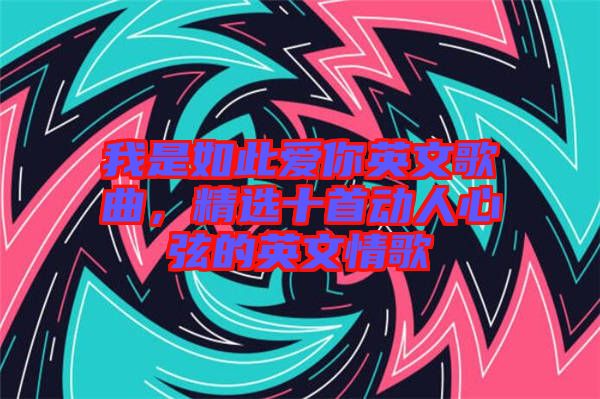 我是如此愛你英文歌曲，精選十首動人心弦的英文情歌