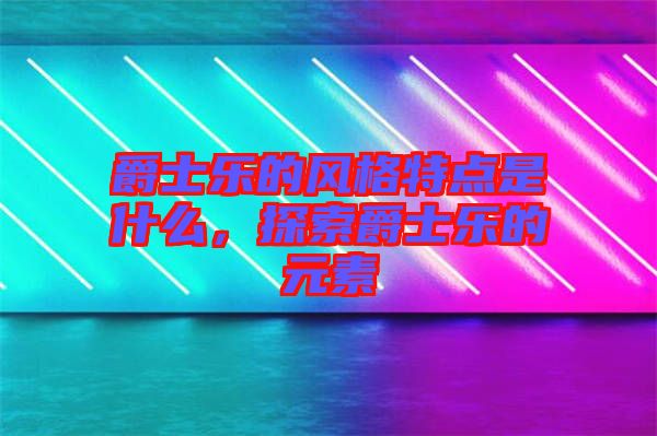 爵士樂的風(fēng)格特點(diǎn)是什么，探索爵士樂的元素