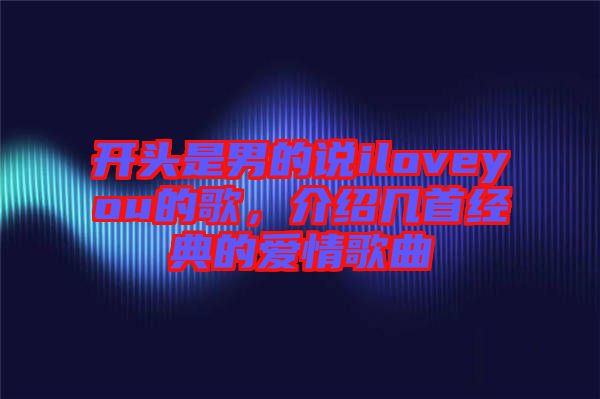 開頭是男的說(shuō)iloveyou的歌，介紹幾首經(jīng)典的愛情歌曲