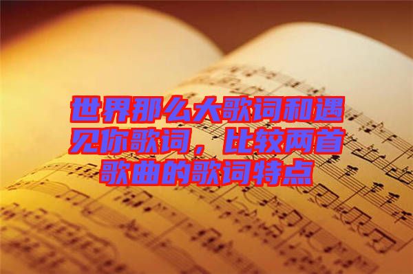 世界那么大歌詞和遇見你歌詞，比較兩首歌曲的歌詞特點