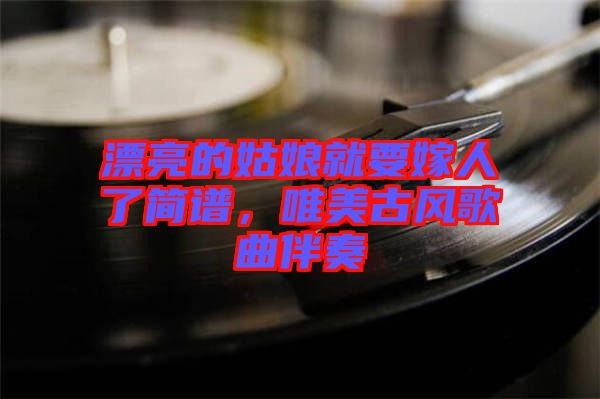 漂亮的姑娘就要嫁人了簡譜，唯美古風(fēng)歌曲伴奏