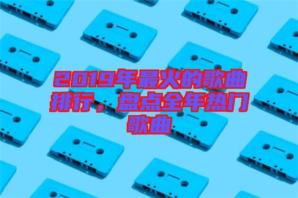 2019年最火的歌曲排行，盤點全年熱門歌曲