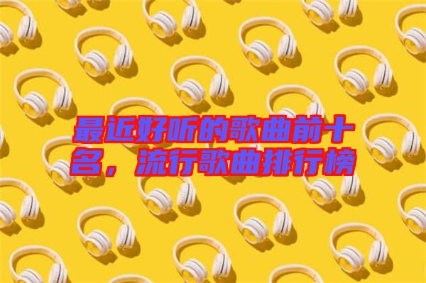 最近好聽的歌曲前十名，流行歌曲排行榜