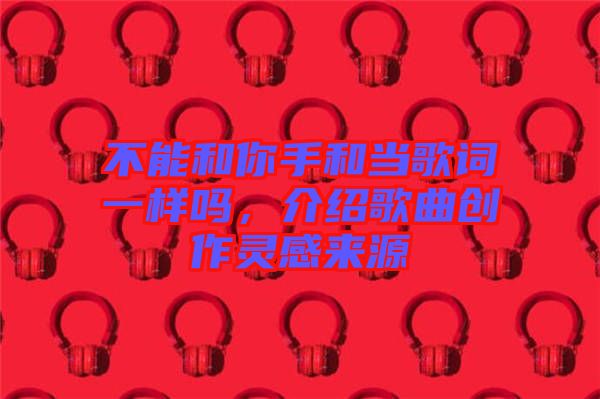 不能和你手和當(dāng)歌詞一樣嗎，介紹歌曲創(chuàng)作靈感來源