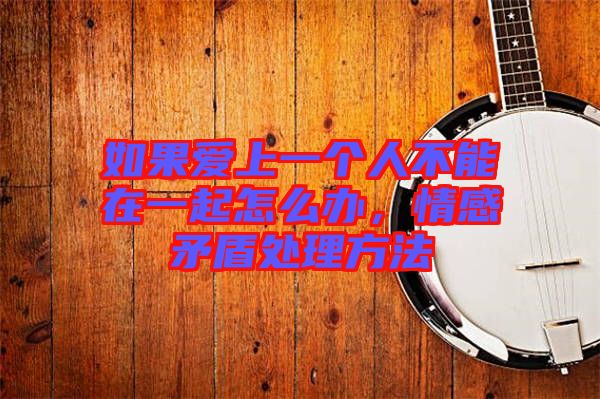 如果愛(ài)上一個(gè)人不能在一起怎么辦，情感矛盾處理方法