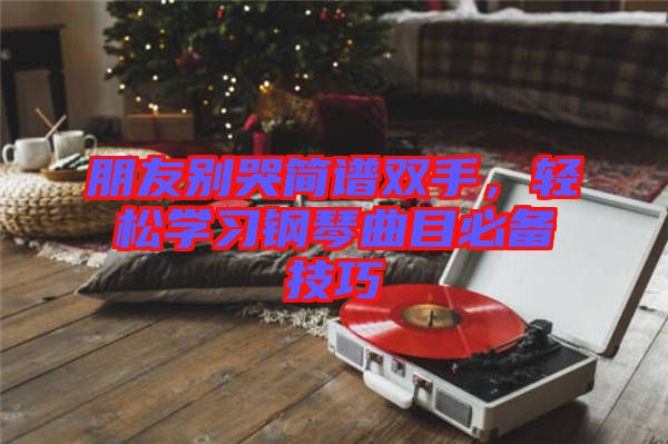 朋友別哭簡譜雙手，輕松學(xué)習(xí)鋼琴曲目必備技巧