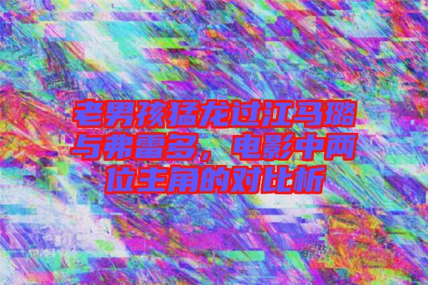 老男孩猛龍過江馬璐與弗雷多，電影中兩位主角的對比析