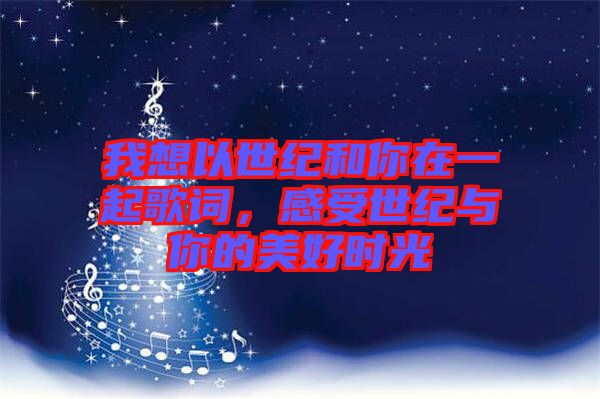 我想以世紀(jì)和你在一起歌詞，感受世紀(jì)與你的美好時(shí)光