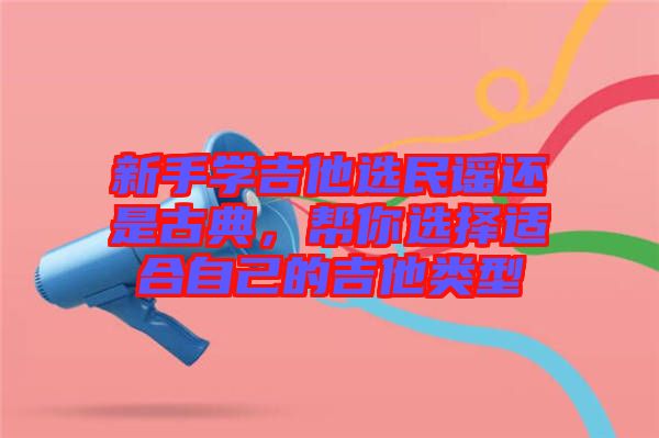 新手學(xué)吉他選民謠還是古典，幫你選擇適合自己的吉他類型