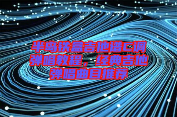 半島鐵盒吉他譜C調(diào)彈唱教程，經(jīng)典吉他彈唱曲目推薦