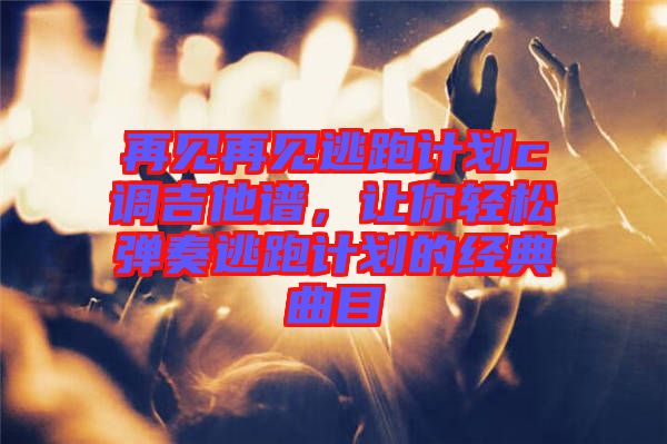 再見再見逃跑計(jì)劃c調(diào)吉他譜，讓你輕松彈奏逃跑計(jì)劃的經(jīng)典曲目