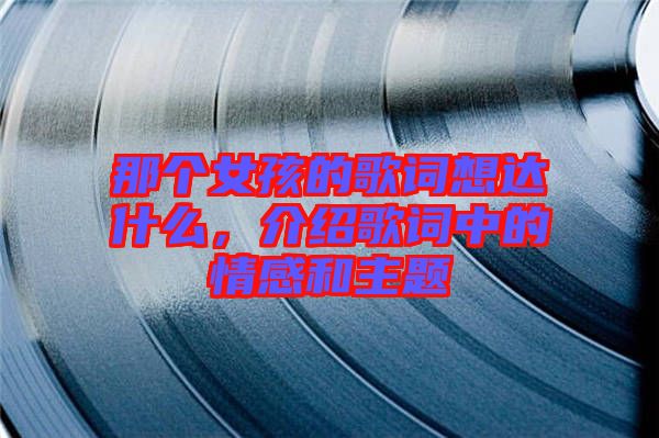那個(gè)女孩的歌詞想達(dá)什么，介紹歌詞中的情感和主題