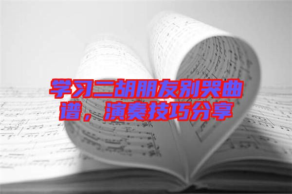 學(xué)習(xí)二胡朋友別哭曲譜，演奏技巧分享